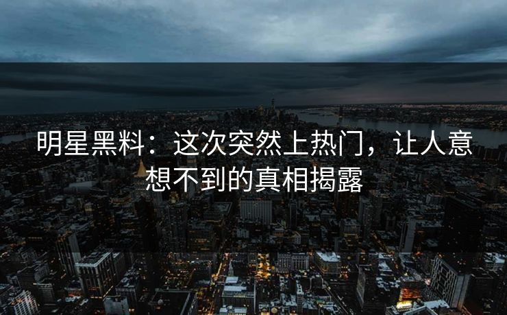 明星黑料：这次突然上热门，让人意想不到的真相揭露