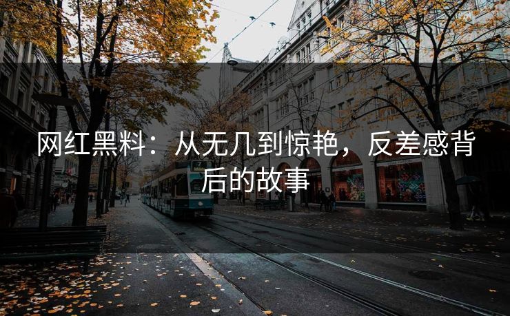 网红黑料：从无几到惊艳，反差感背后的故事