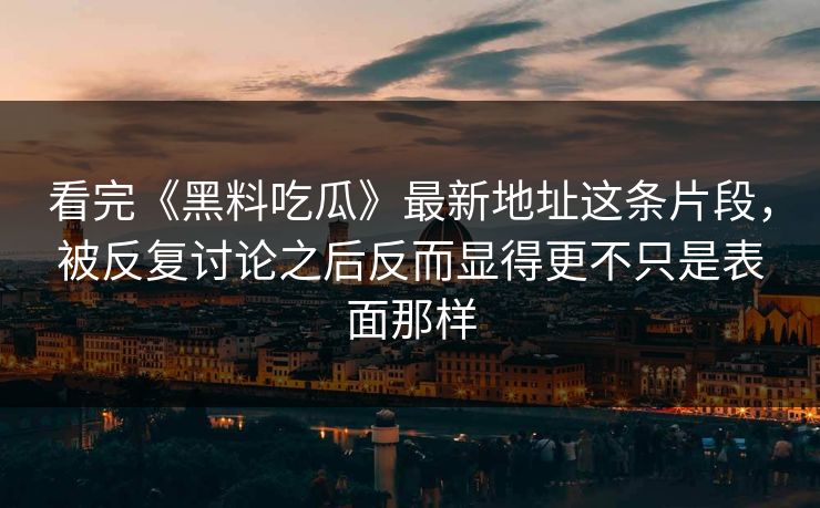 看完《黑料吃瓜》最新地址这条片段，被反复讨论之后反而显得更不只是表面那样