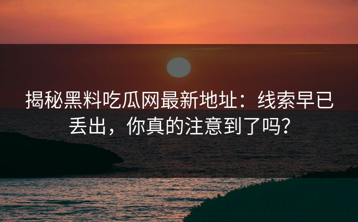 揭秘黑料吃瓜网最新地址：线索早已丢出，你真的注意到了吗？