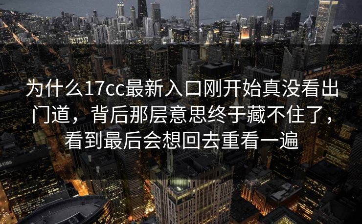 为什么17cc最新入口刚开始真没看出门道，背后那层意思终于藏不住了，看到最后会想回去重看一遍
