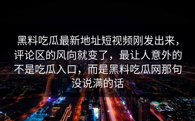 黑料吃瓜最新地址短视频刚发出来，评论区的风向就变了，最让人意外的不是吃瓜入口，而是黑料吃瓜网那句没说满的话