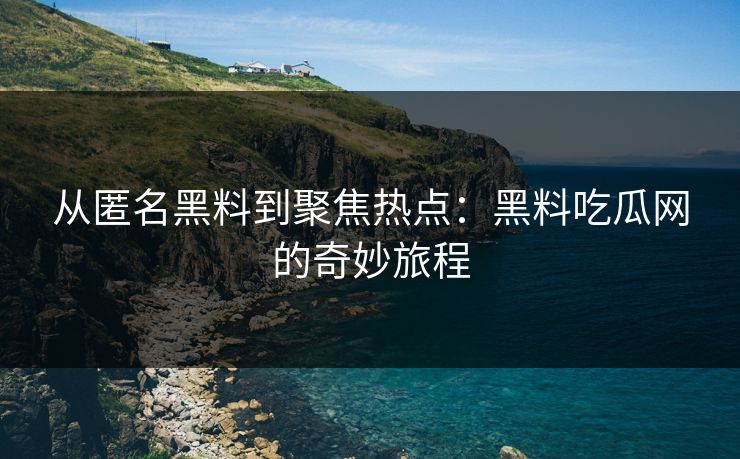 从匿名黑料到聚焦热点：黑料吃瓜网的奇妙旅程