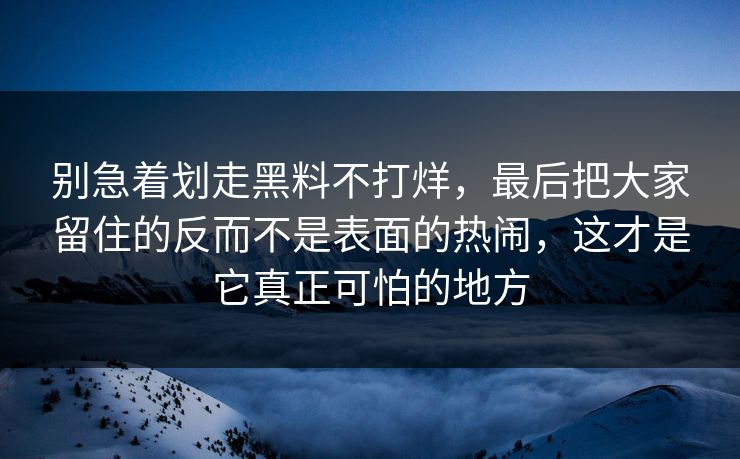 别急着划走黑料不打烊，最后把大家留住的反而不是表面的热闹，这才是它真正可怕的地方