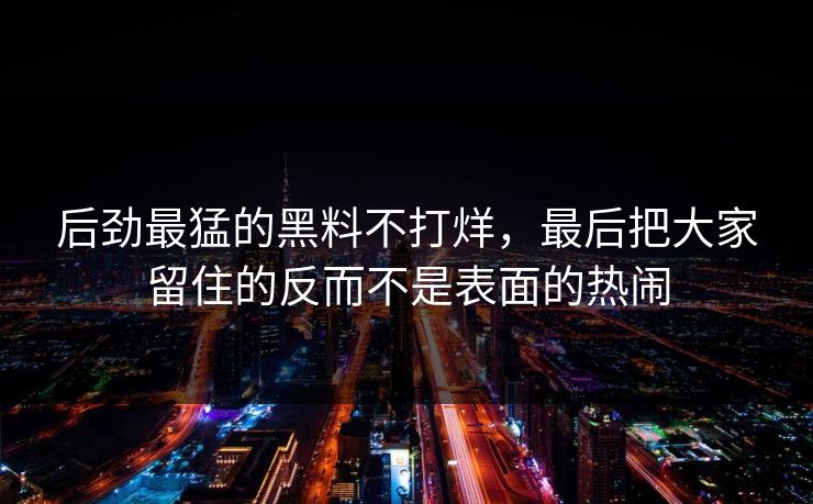 后劲最猛的黑料不打烊，最后把大家留住的反而不是表面的热闹