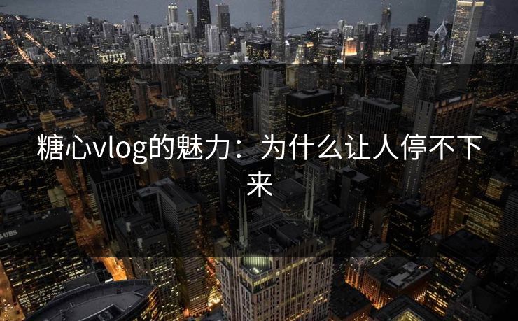 糖心vlog的魅力：为什么让人停不下来