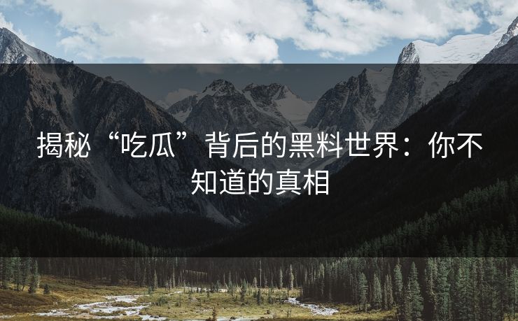 揭秘“吃瓜”背后的黑料世界：你不知道的真相