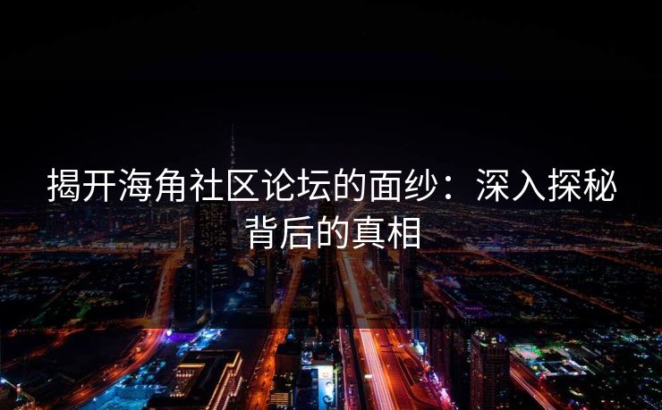 揭开海角社区论坛的面纱：深入探秘背后的真相