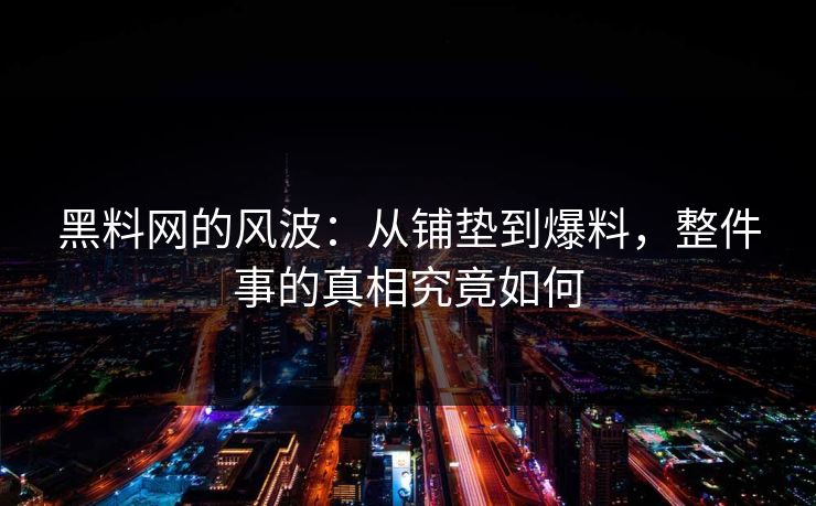 黑料网的风波：从铺垫到爆料，整件事的真相究竟如何