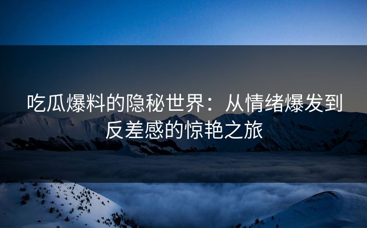 吃瓜爆料的隐秘世界：从情绪爆发到反差感的惊艳之旅