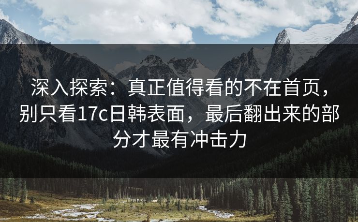 深入探索：真正值得看的不在首页，别只看17c日韩表面，最后翻出来的部分才最有冲击力