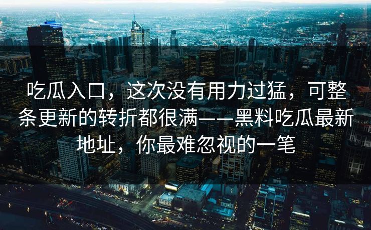 吃瓜入口，这次没有用力过猛，可整条更新的转折都很满——黑料吃瓜最新地址，你最难忽视的一笔