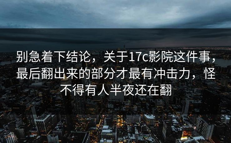 别急着下结论，关于17c影院这件事，最后翻出来的部分才最有冲击力，怪不得有人半夜还在翻