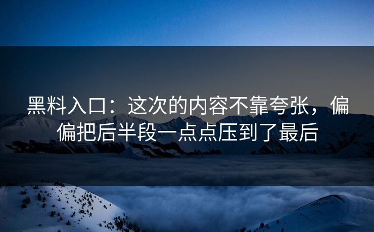 黑料入口：这次的内容不靠夸张，偏偏把后半段一点点压到了最后