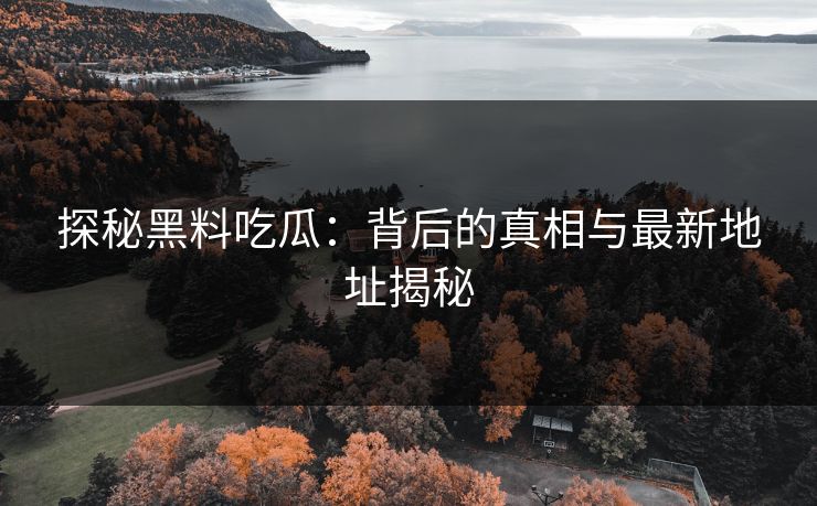 探秘黑料吃瓜：背后的真相与最新地址揭秘