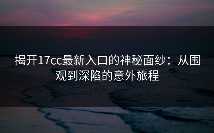 揭开17cc最新入口的神秘面纱：从围观到深陷的意外旅程