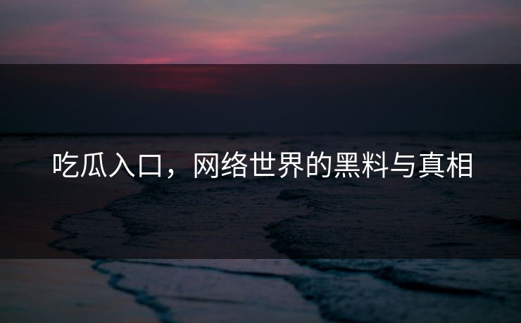 吃瓜入口，网络世界的黑料与真相