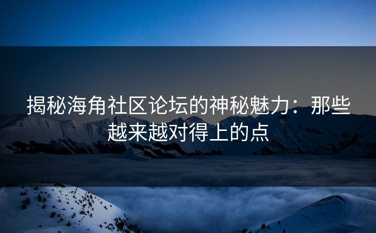 揭秘海角社区论坛的神秘魅力：那些越来越对得上的点