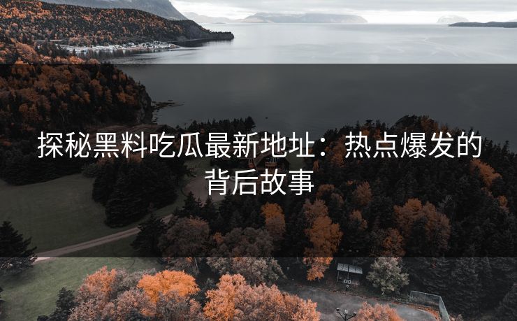 探秘黑料吃瓜最新地址：热点爆发的背后故事