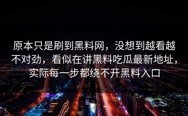 原本只是刷到黑料网，没想到越看越不对劲，看似在讲黑料吃瓜最新地址，实际每一步都绕不开黑料入口