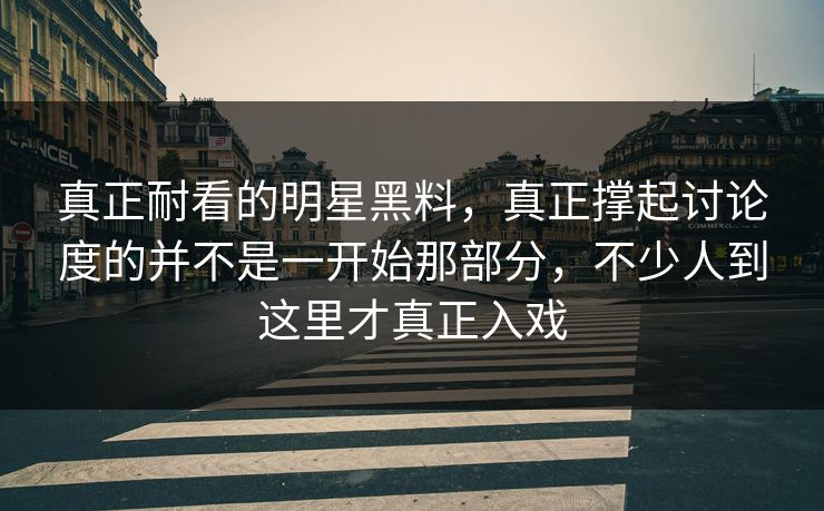 真正耐看的明星黑料，真正撑起讨论度的并不是一开始那部分，不少人到这里才真正入戏
