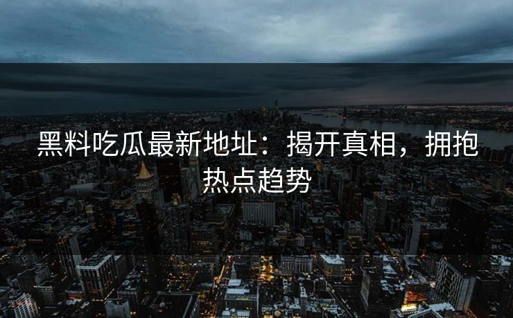 黑料吃瓜最新地址：揭开真相，拥抱热点趋势