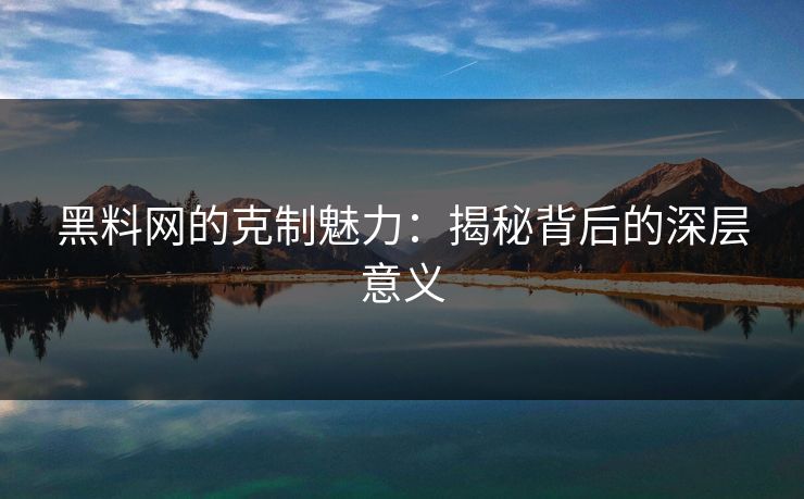 黑料网的克制魅力：揭秘背后的深层意义