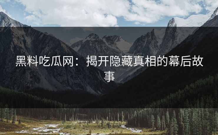 黑料吃瓜网:揭开隐藏真相的幕后故事