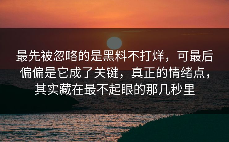 最先被忽略的是黑料不打烊，可最后偏偏是它成了关键，真正的情绪点，其实藏在最不起眼的那几秒里