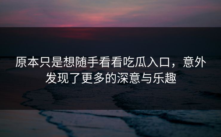 原本只是想随手看看吃瓜入口，意外发现了更多的深意与乐趣