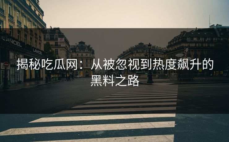 揭秘吃瓜网：从被忽视到热度飙升的黑料之路