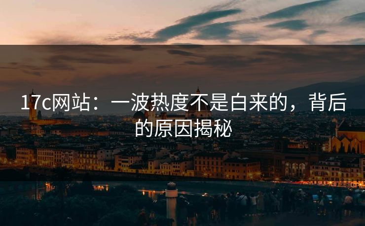 17c网站：一波热度不是白来的，背后的原因揭秘