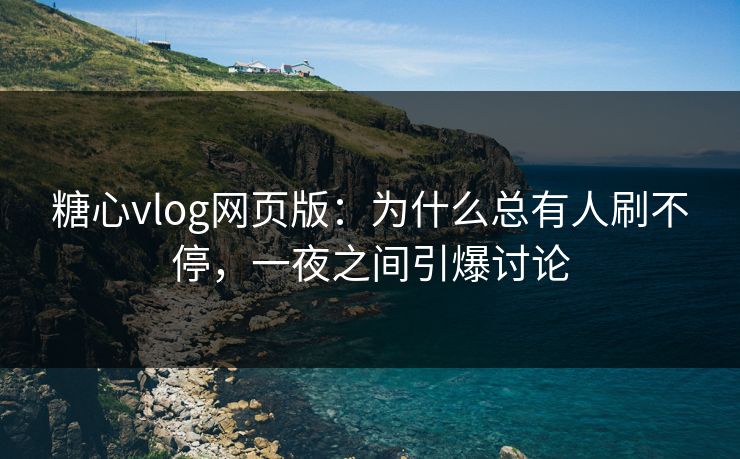 糖心vlog网页版:为什么总有人刷不停,一夜之间引爆讨论