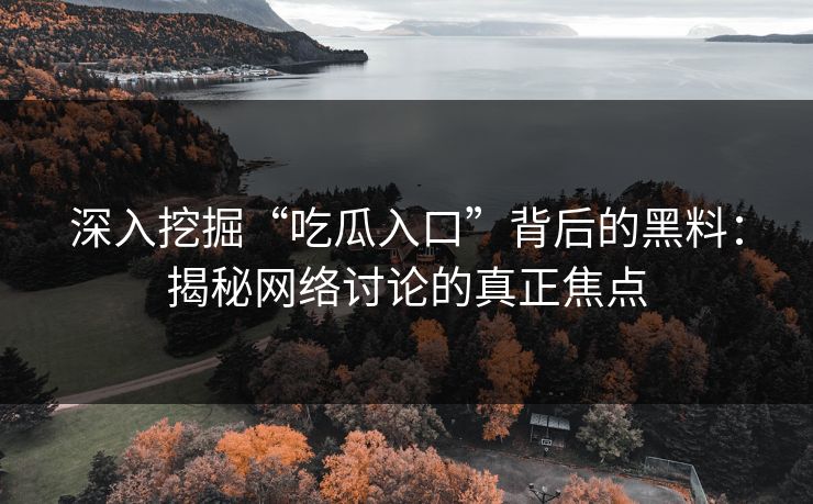 深入挖掘“吃瓜入口”背后的黑料：揭秘网络讨论的真正焦点