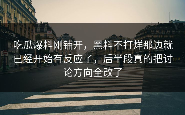 吃瓜爆料刚铺开，黑料不打烊那边就已经开始有反应了，后半段真的把讨论方向全改了