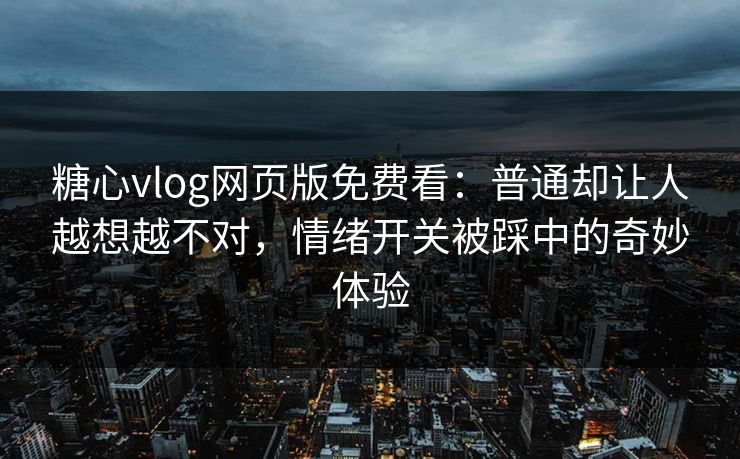 糖心vlog网页版免费看:普通却让人越想越不对,情绪开关被踩中的奇妙体验