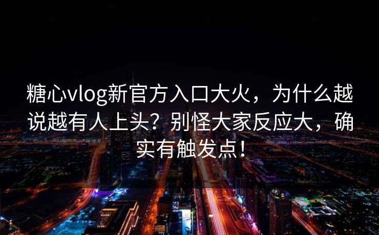 糖心vlog新官方入口大火，为什么越说越有人上头？别怪大家反应大，确实有触发点！
