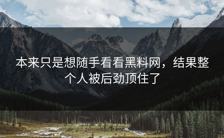 本来只是想随手看看黑料网,结果整个人被后劲顶住了 本来只是想随手看看黑料网,结果整个人被后劲顶住了