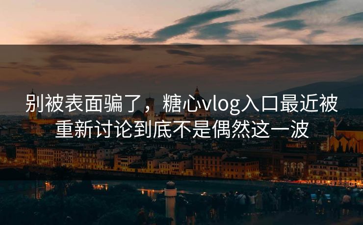 别被表面骗了，糖心vlog入口最近被重新讨论到底不是偶然这一波