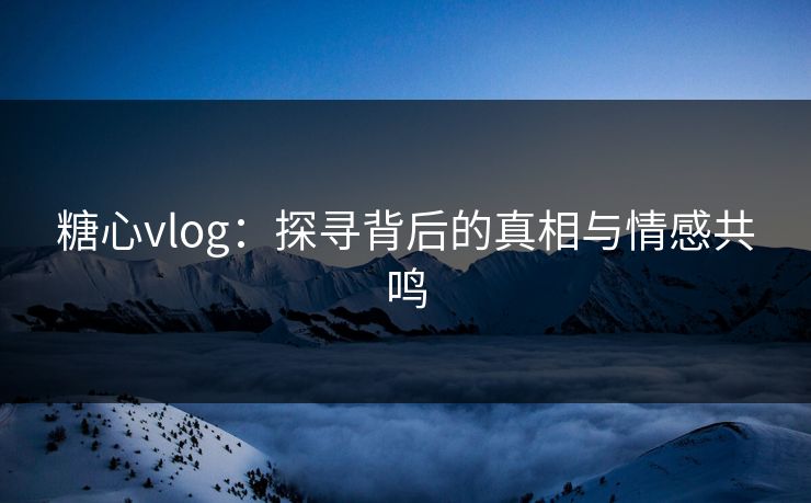 糖心vlog：探寻背后的真相与情感共鸣