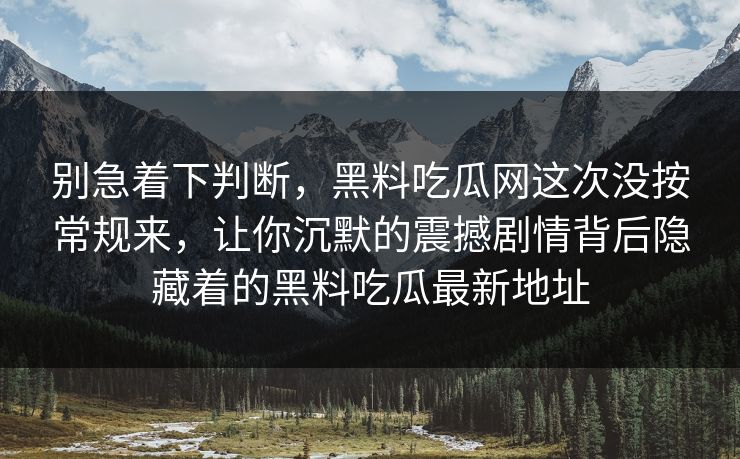 别急着下判断，黑料吃瓜网这次没按常规来，让你沉默的震撼剧情背后隐藏着的黑料吃瓜最新地址