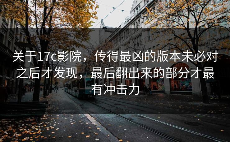 关于17c影院，传得最凶的版本未必对之后才发现，最后翻出来的部分才最有冲击力