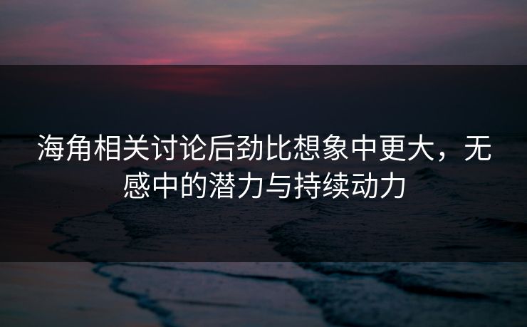 海角相关讨论后劲比想象中更大，无感中的潜力与持续动力