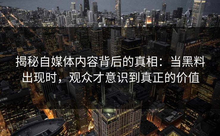 揭秘自媒体内容背后的真相：当黑料出现时，观众才意识到真正的价值