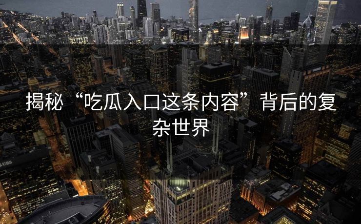 揭秘“吃瓜入口这条内容”背后的复杂世界
