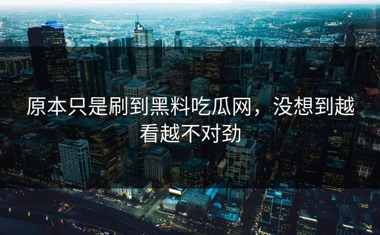 原本只是刷到黑料吃瓜网，没想到越看越不对劲