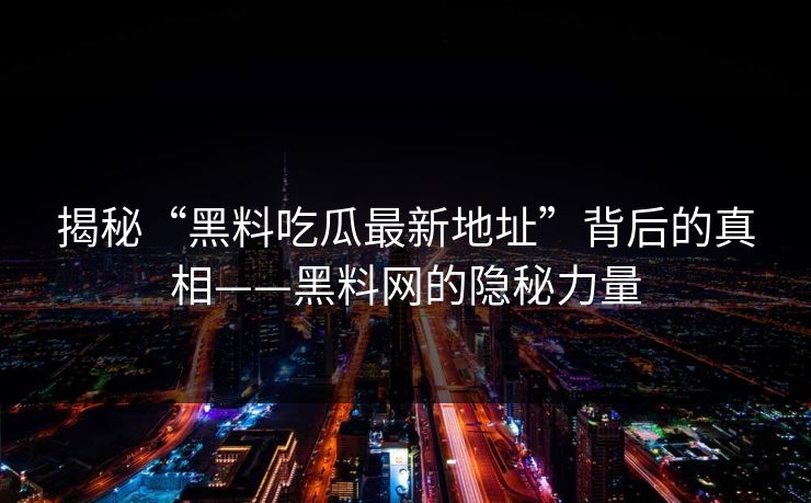 揭秘“黑料吃瓜最新地址”背后的真相——黑料网的隐秘力量