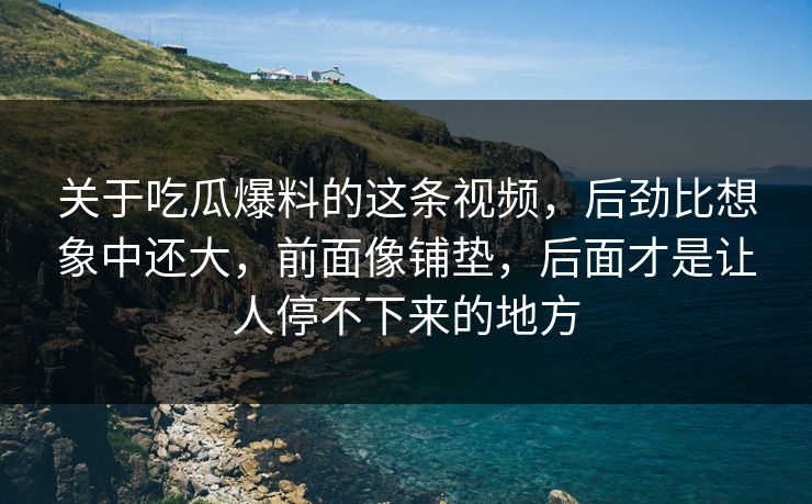 关于吃瓜爆料的这条视频,后劲比想象中还大,前面像铺垫,后面才是让人停不下来的地方