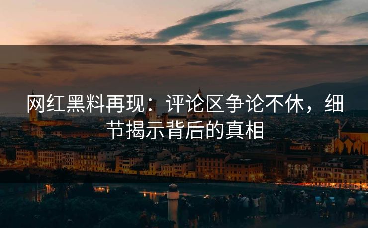 网红黑料再现：评论区争论不休，细节揭示背后的真相