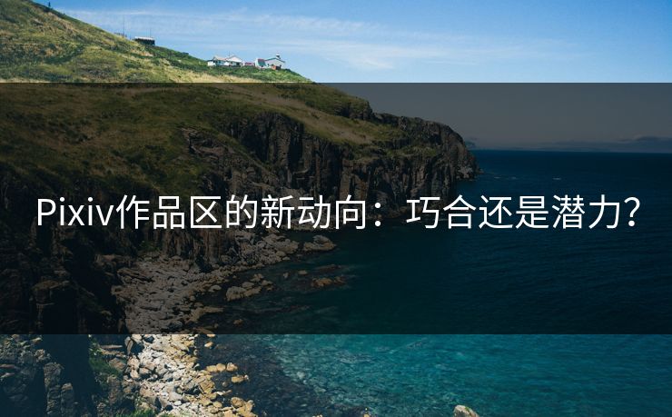 Pixiv作品区的新动向：巧合还是潜力？